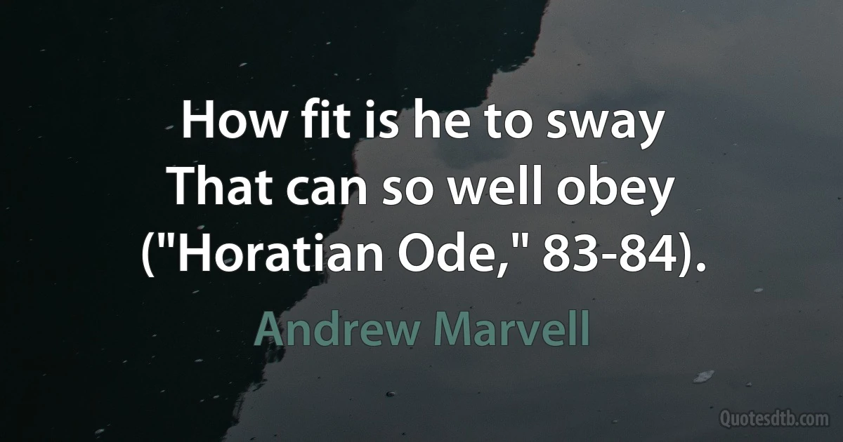 How fit is he to sway
That can so well obey ("Horatian Ode," 83-84). (Andrew Marvell)