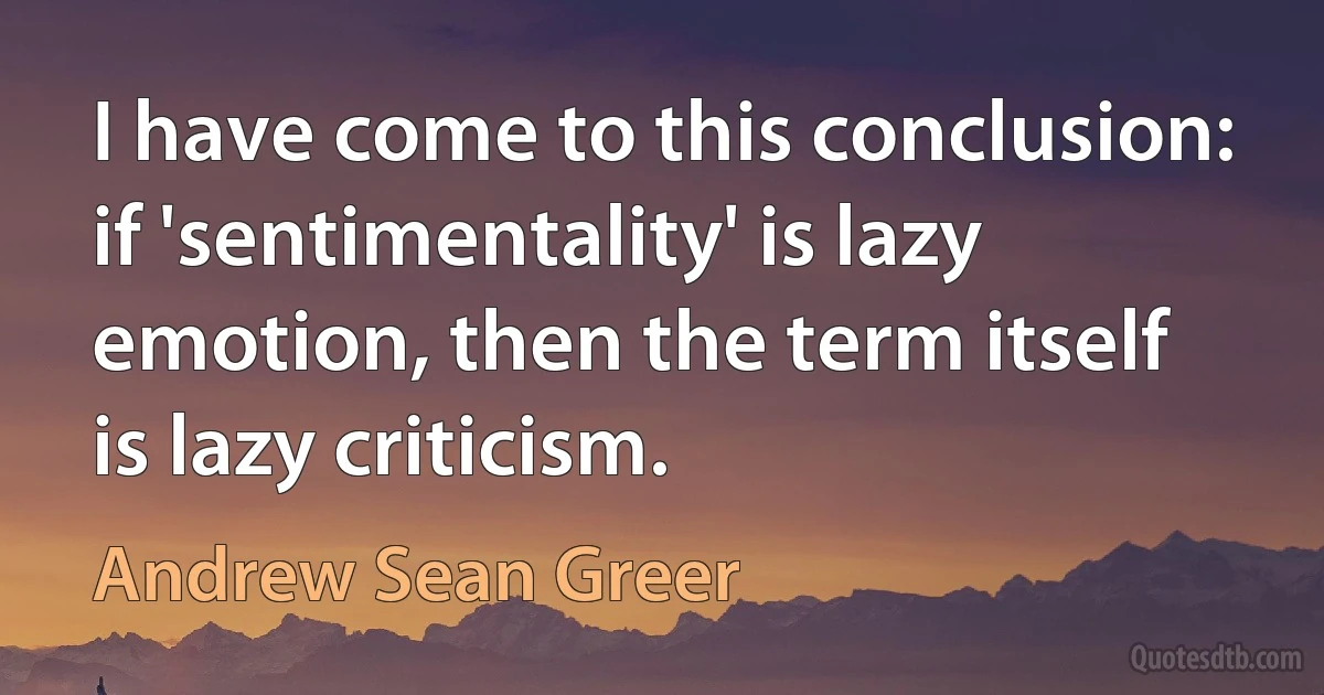 I have come to this conclusion: if 'sentimentality' is lazy emotion, then the term itself is lazy criticism. (Andrew Sean Greer)