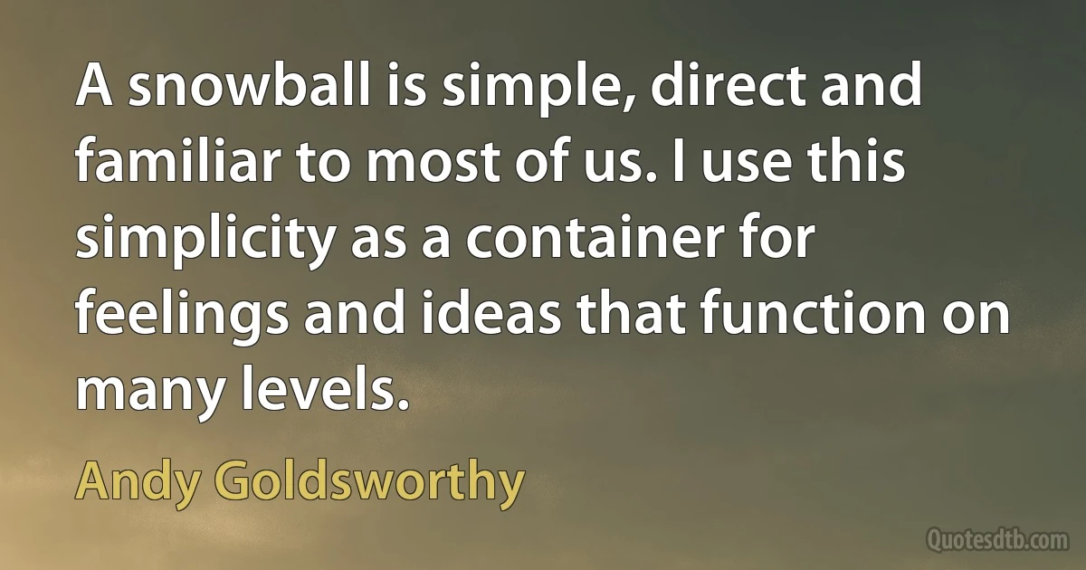 A snowball is simple, direct and familiar to most of us. I use this simplicity as a container for feelings and ideas that function on many levels. (Andy Goldsworthy)