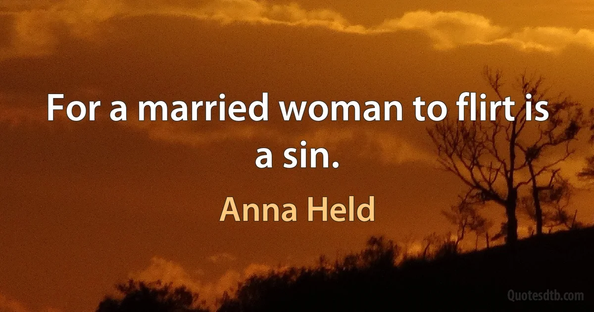 For a married woman to flirt is a sin. (Anna Held)