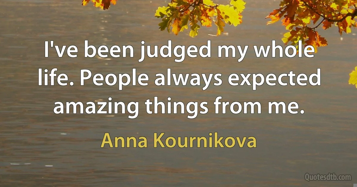 I've been judged my whole life. People always expected amazing things from me. (Anna Kournikova)