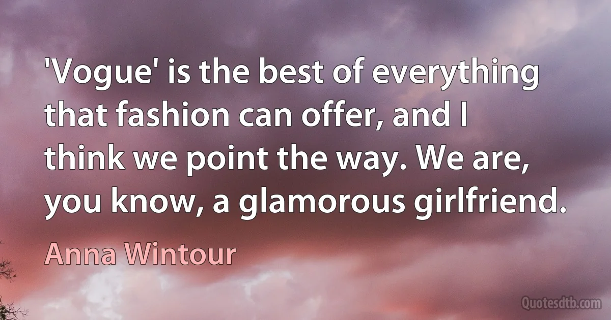 'Vogue' is the best of everything that fashion can offer, and I think we point the way. We are, you know, a glamorous girlfriend. (Anna Wintour)