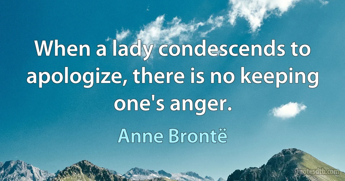 When a lady condescends to apologize, there is no keeping one's anger. (Anne Brontë)