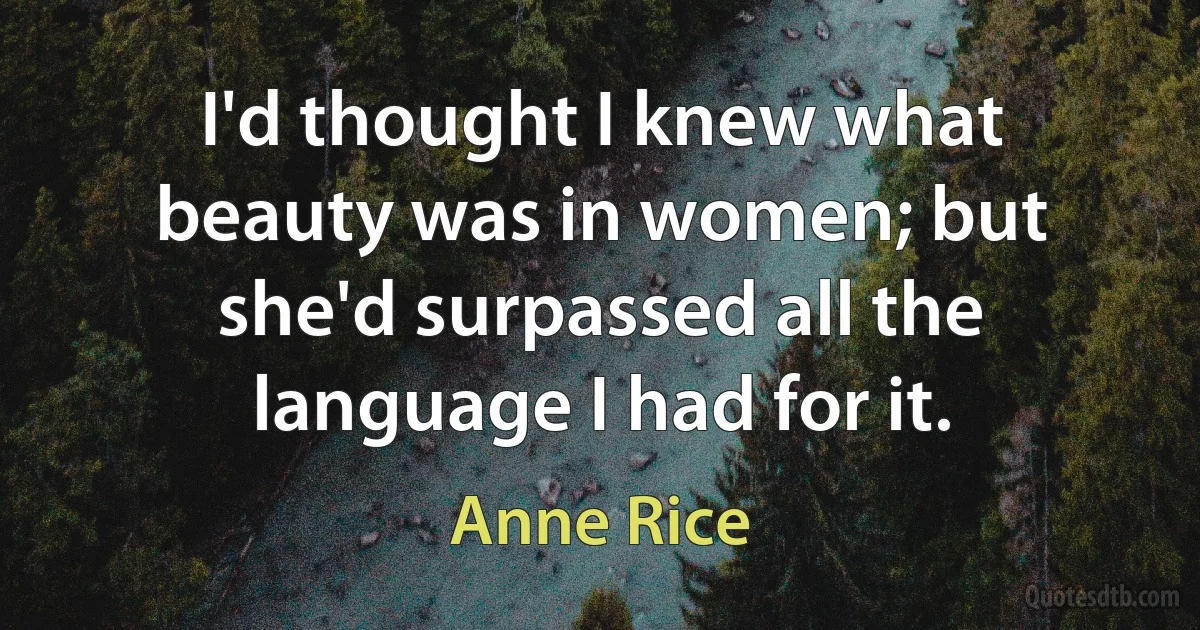 I'd thought I knew what beauty was in women; but she'd surpassed all the language I had for it. (Anne Rice)