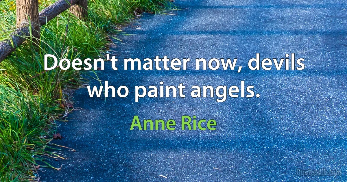 Doesn't matter now, devils who paint angels. (Anne Rice)