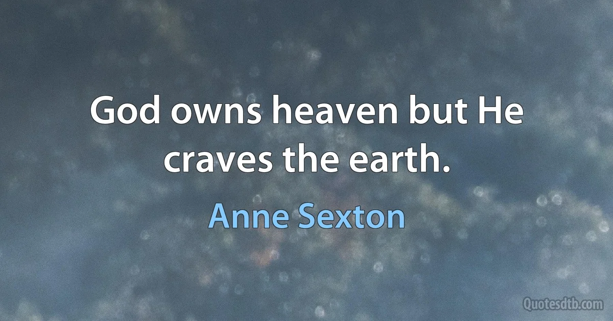 God owns heaven but He craves the earth. (Anne Sexton)