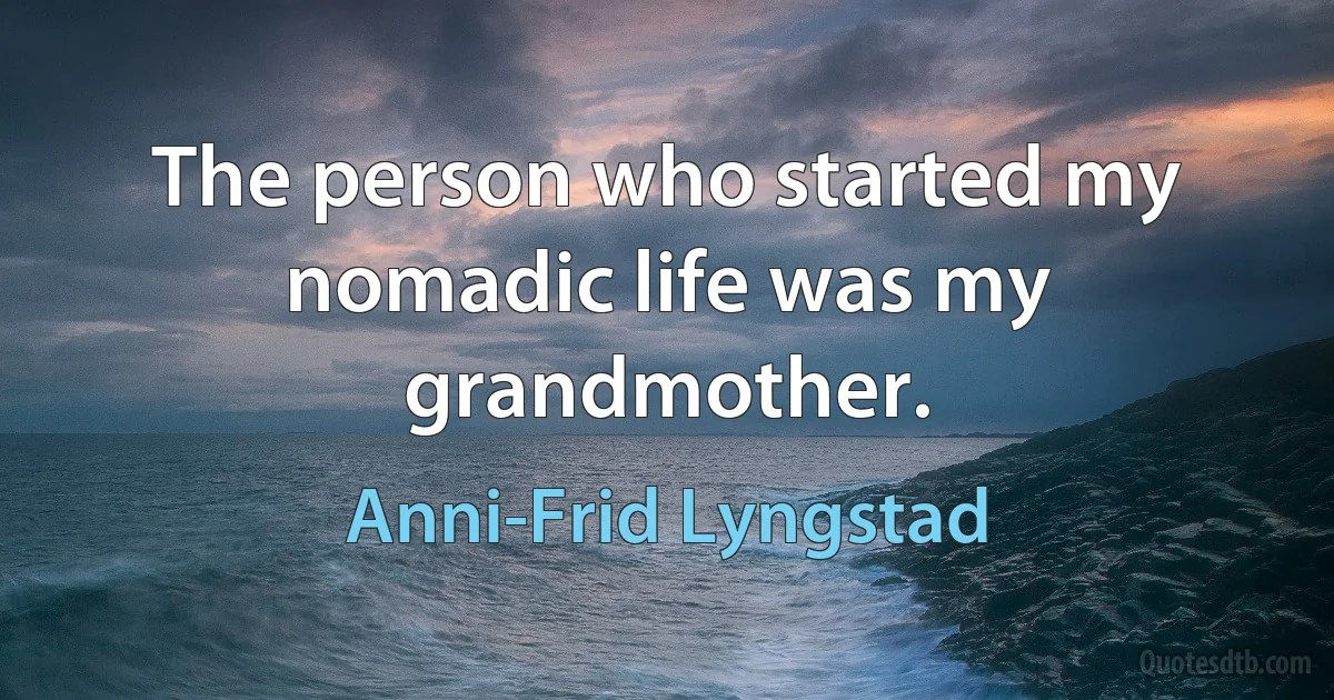 The person who started my nomadic life was my grandmother. (Anni-Frid Lyngstad)