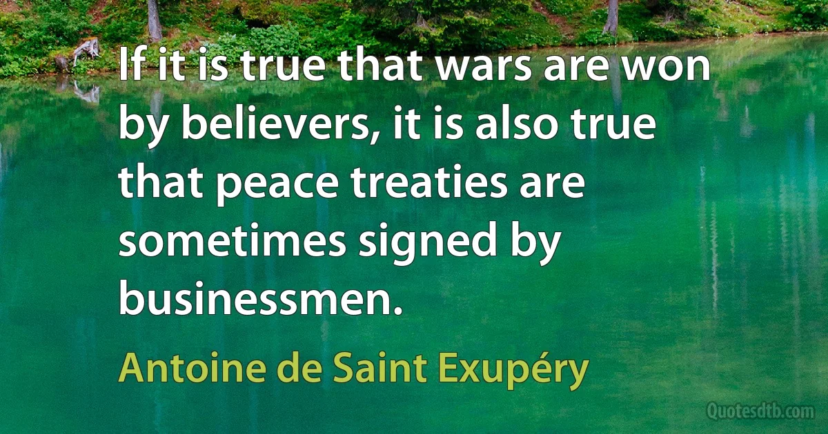 If it is true that wars are won by believers, it is also true that peace treaties are sometimes signed by businessmen. (Antoine de Saint Exupéry)