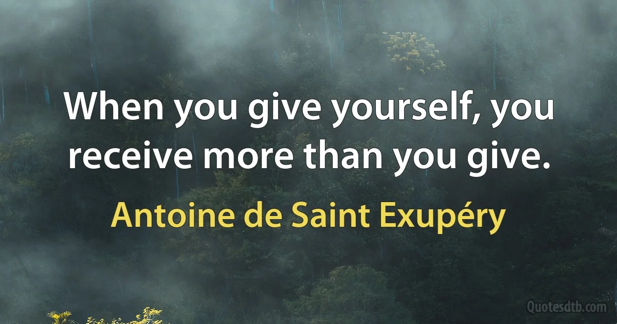 When you give yourself, you receive more than you give. (Antoine de Saint Exupéry)