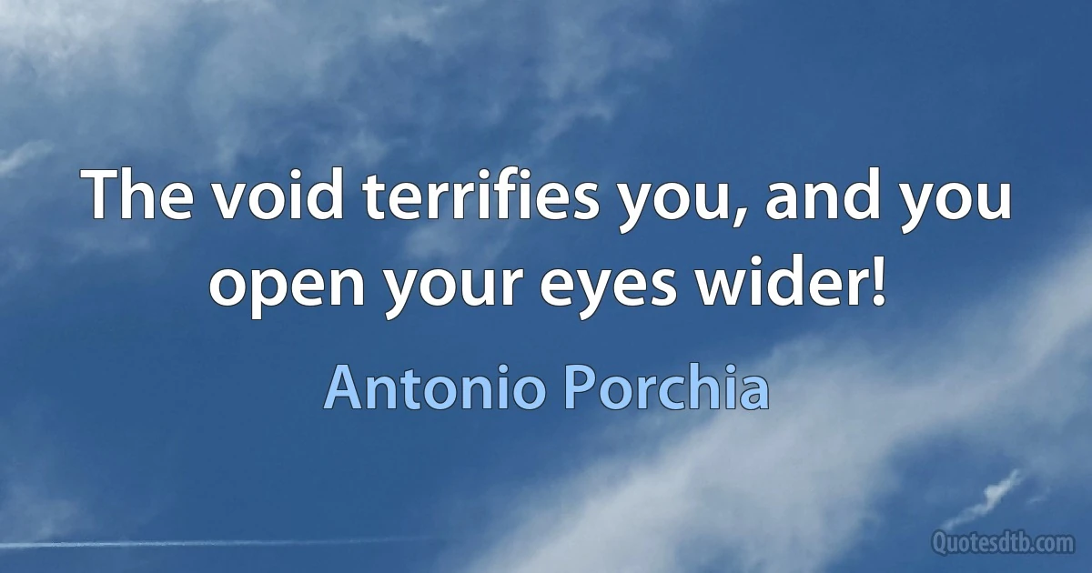 The void terrifies you, and you open your eyes wider! (Antonio Porchia)