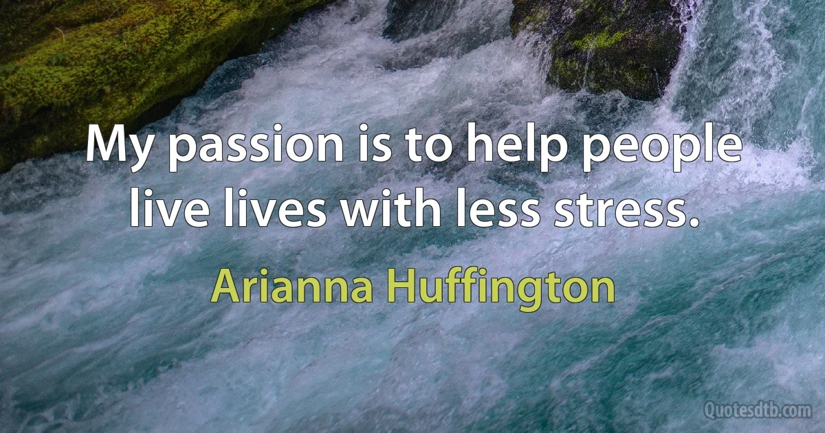 My passion is to help people live lives with less stress. (Arianna Huffington)