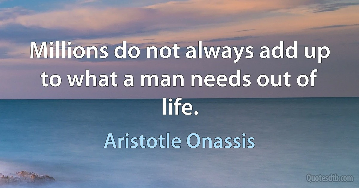 Millions do not always add up to what a man needs out of life. (Aristotle Onassis)