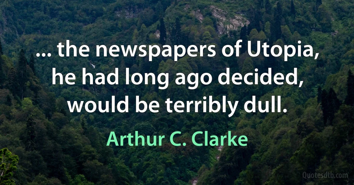 ... the newspapers of Utopia, he had long ago decided, would be terribly dull. (Arthur C. Clarke)