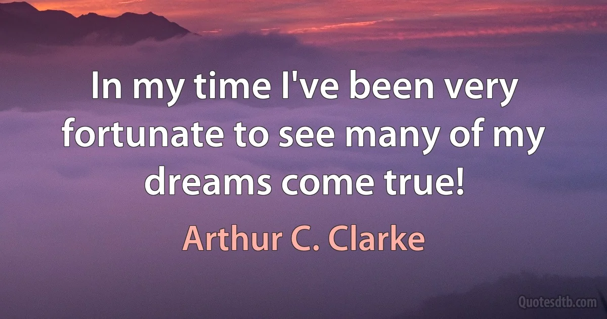 In my time I've been very fortunate to see many of my dreams come true! (Arthur C. Clarke)