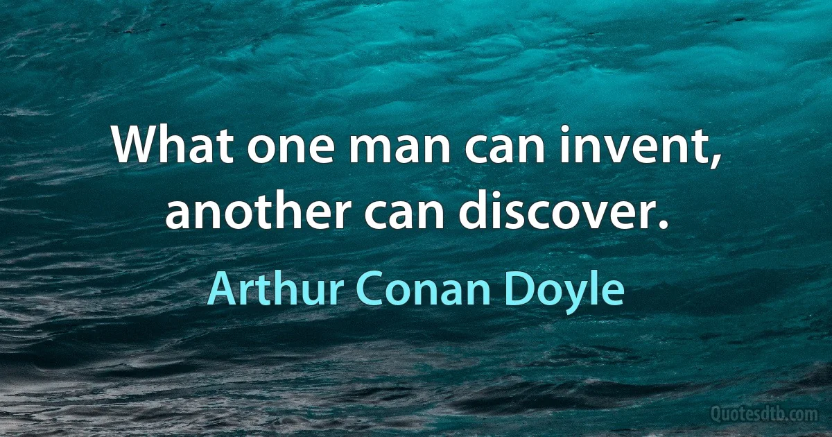 What one man can invent, another can discover. (Arthur Conan Doyle)