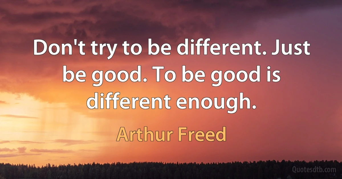 Don't try to be different. Just be good. To be good is different enough. (Arthur Freed)