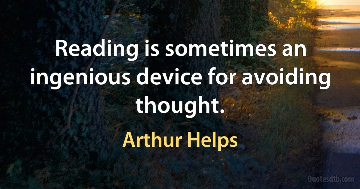 Reading is sometimes an ingenious device for avoiding thought. (Arthur Helps)