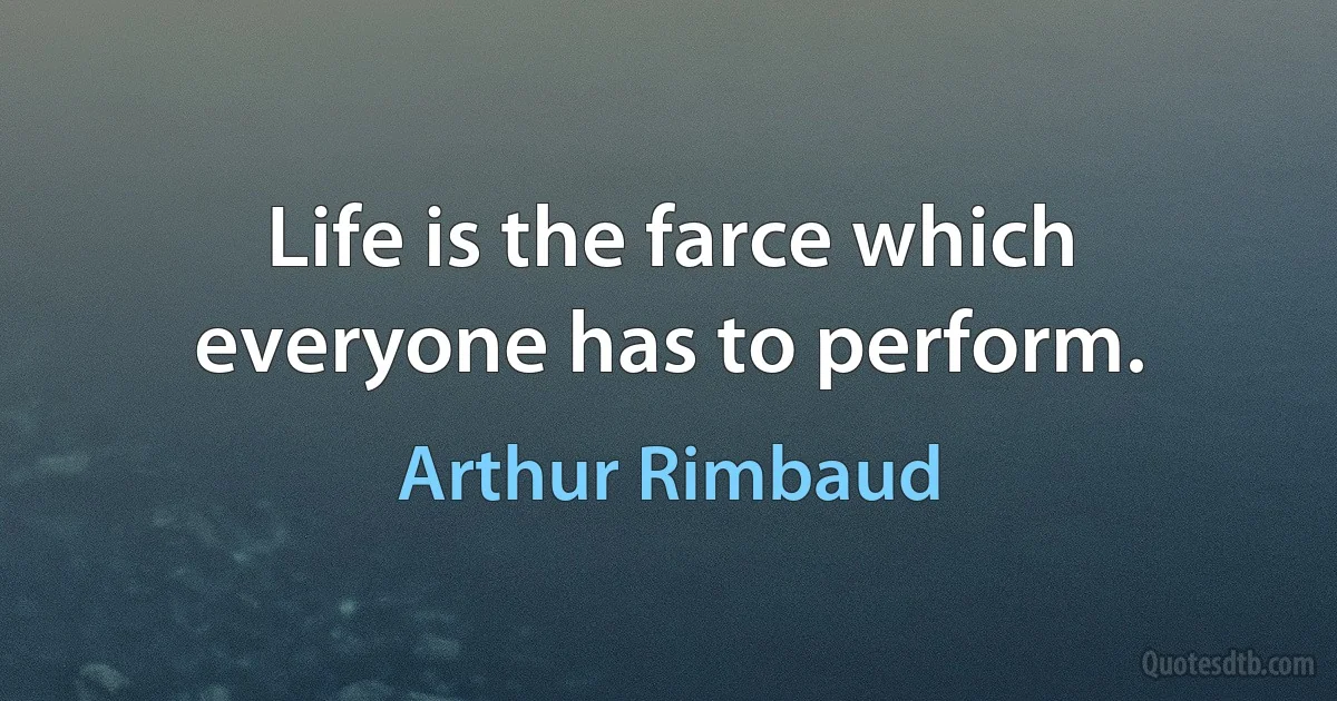 Life is the farce which everyone has to perform. (Arthur Rimbaud)