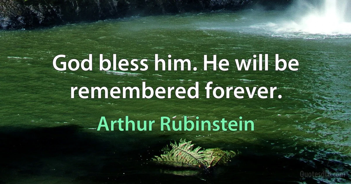 God bless him. He will be remembered forever. (Arthur Rubinstein)