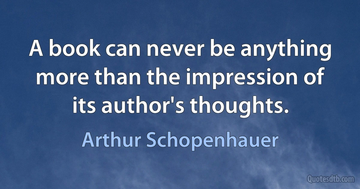 A book can never be anything more than the impression of its author's thoughts. (Arthur Schopenhauer)