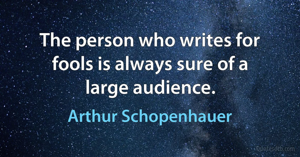 The person who writes for fools is always sure of a large audience. (Arthur Schopenhauer)