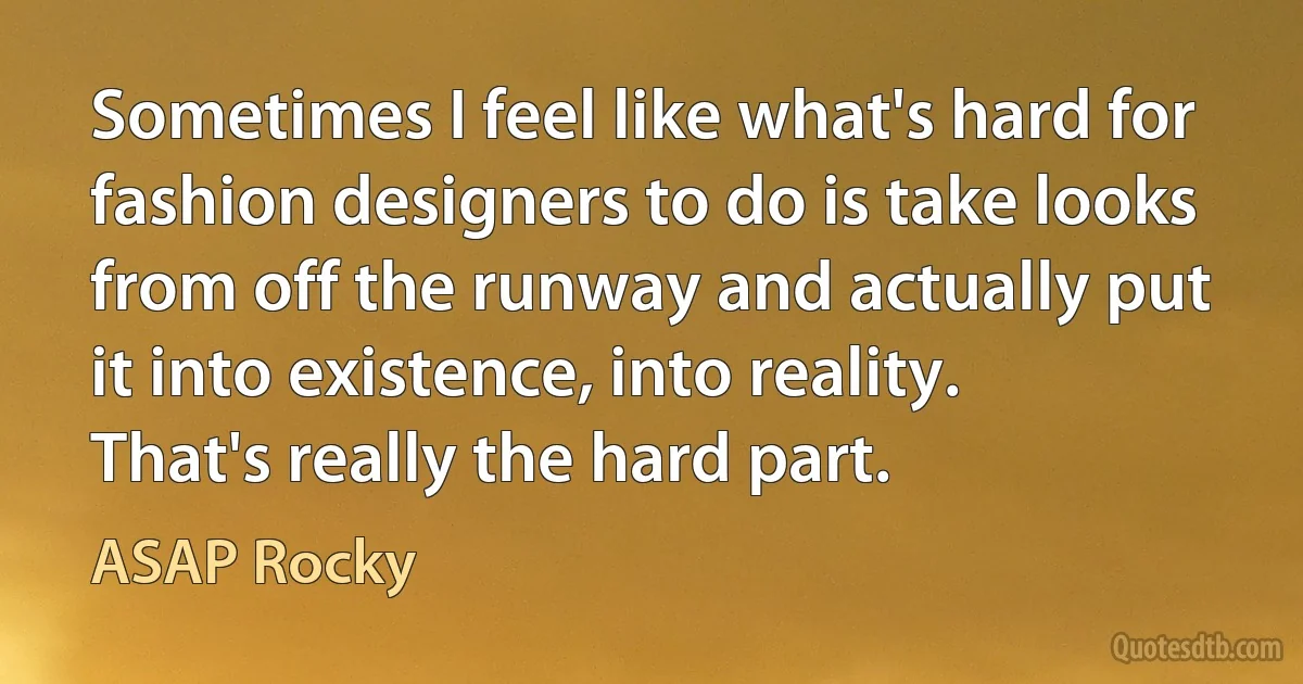 Sometimes I feel like what's hard for fashion designers to do is take looks from off the runway and actually put it into existence, into reality. That's really the hard part. (ASAP Rocky)