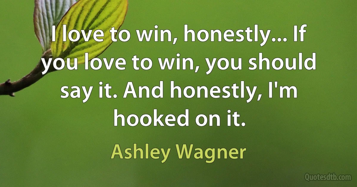 I love to win, honestly... If you love to win, you should say it. And honestly, I'm hooked on it. (Ashley Wagner)