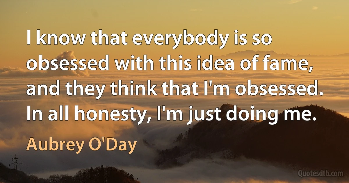 I know that everybody is so obsessed with this idea of fame, and they think that I'm obsessed. In all honesty, I'm just doing me. (Aubrey O'Day)