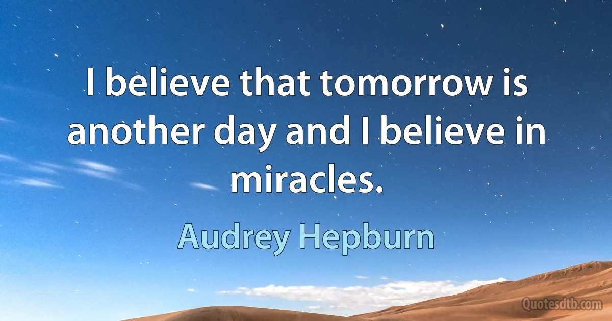 I believe that tomorrow is another day and I believe in miracles. (Audrey Hepburn)