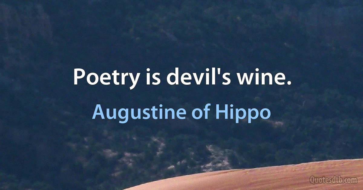 Poetry is devil's wine. (Augustine of Hippo)