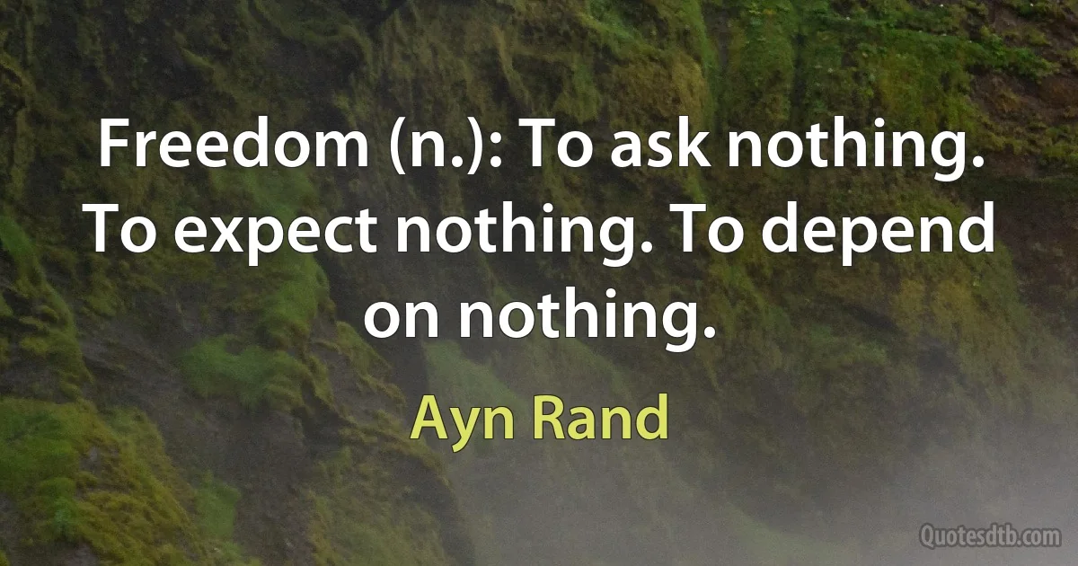 Freedom (n.): To ask nothing. To expect nothing. To depend on nothing. (Ayn Rand)