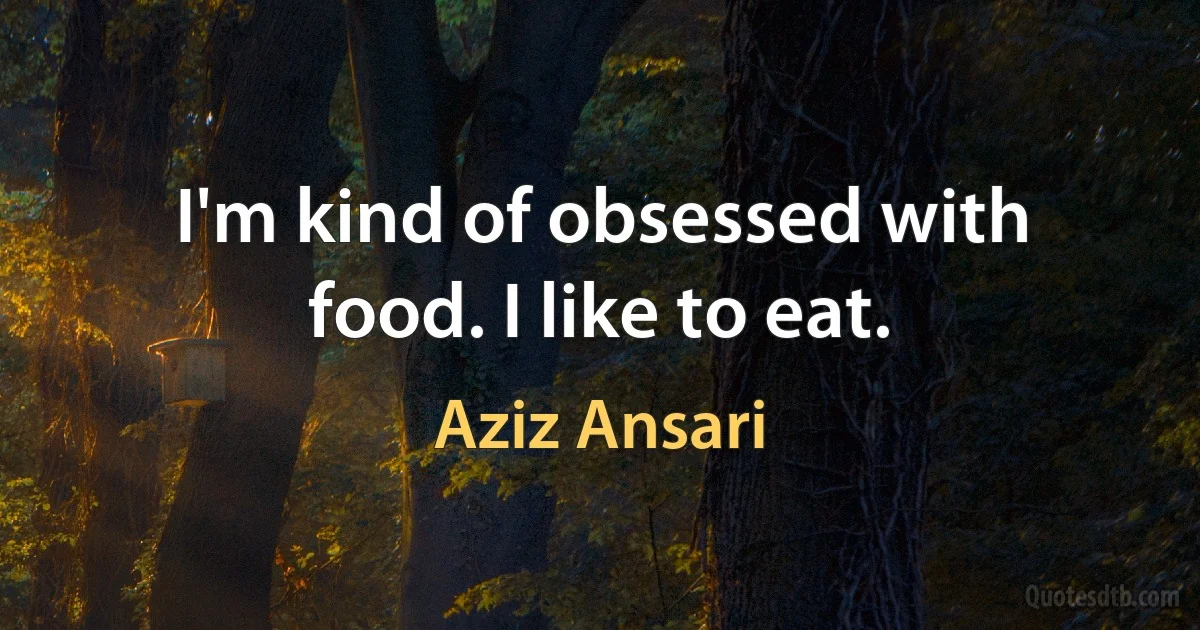 I'm kind of obsessed with food. I like to eat. (Aziz Ansari)