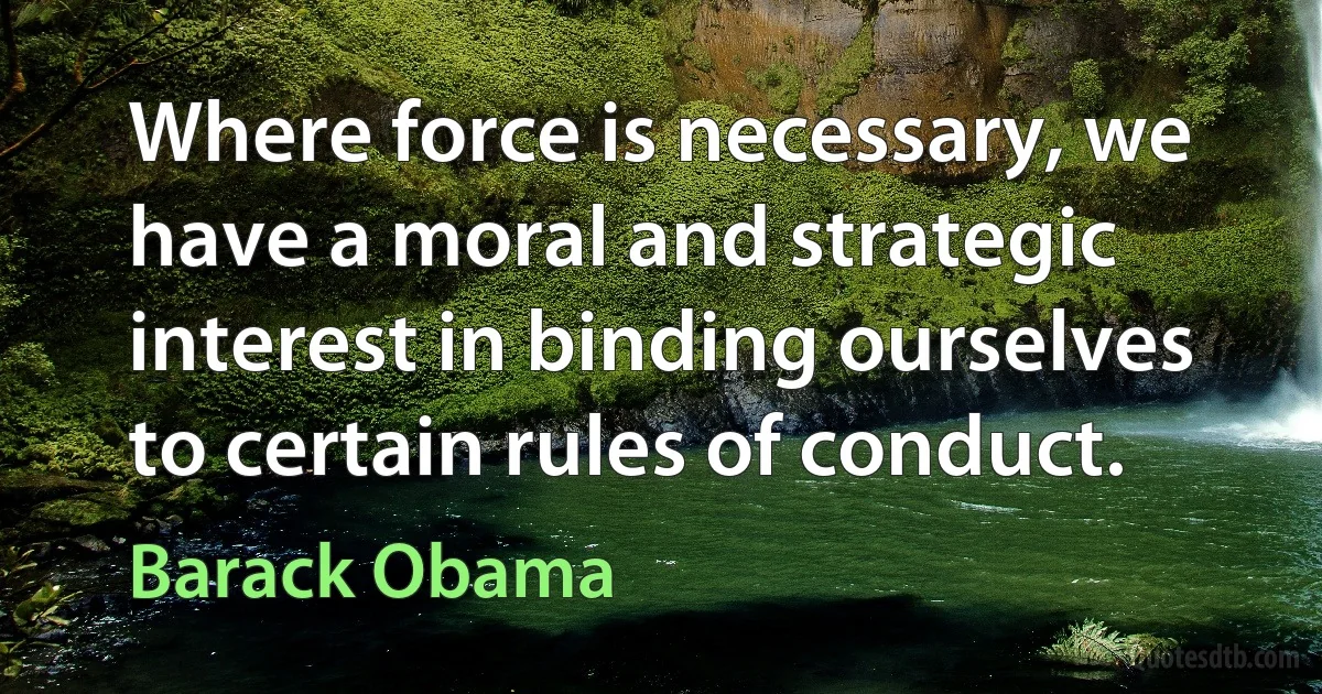 Where force is necessary, we have a moral and strategic interest in binding ourselves to certain rules of conduct. (Barack Obama)