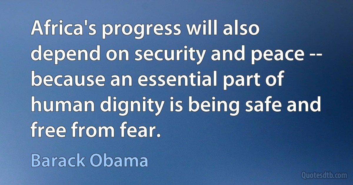 Africa's progress will also depend on security and peace -- because an essential part of human dignity is being safe and free from fear. (Barack Obama)