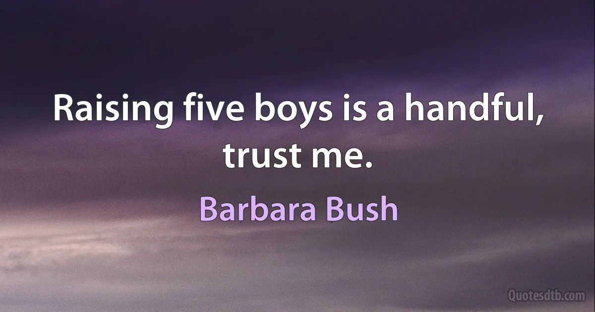 Raising five boys is a handful, trust me. (Barbara Bush)