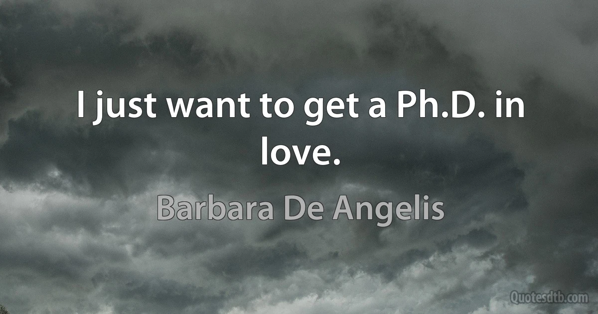 I just want to get a Ph.D. in love. (Barbara De Angelis)