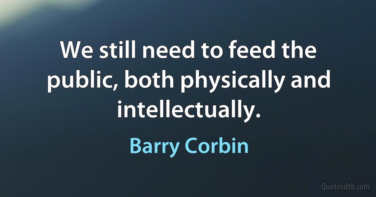 We still need to feed the public, both physically and intellectually. (Barry Corbin)