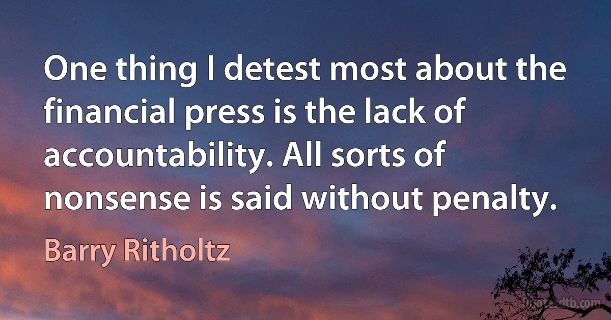 One thing I detest most about the financial press is the lack of accountability. All sorts of nonsense is said without penalty. (Barry Ritholtz)