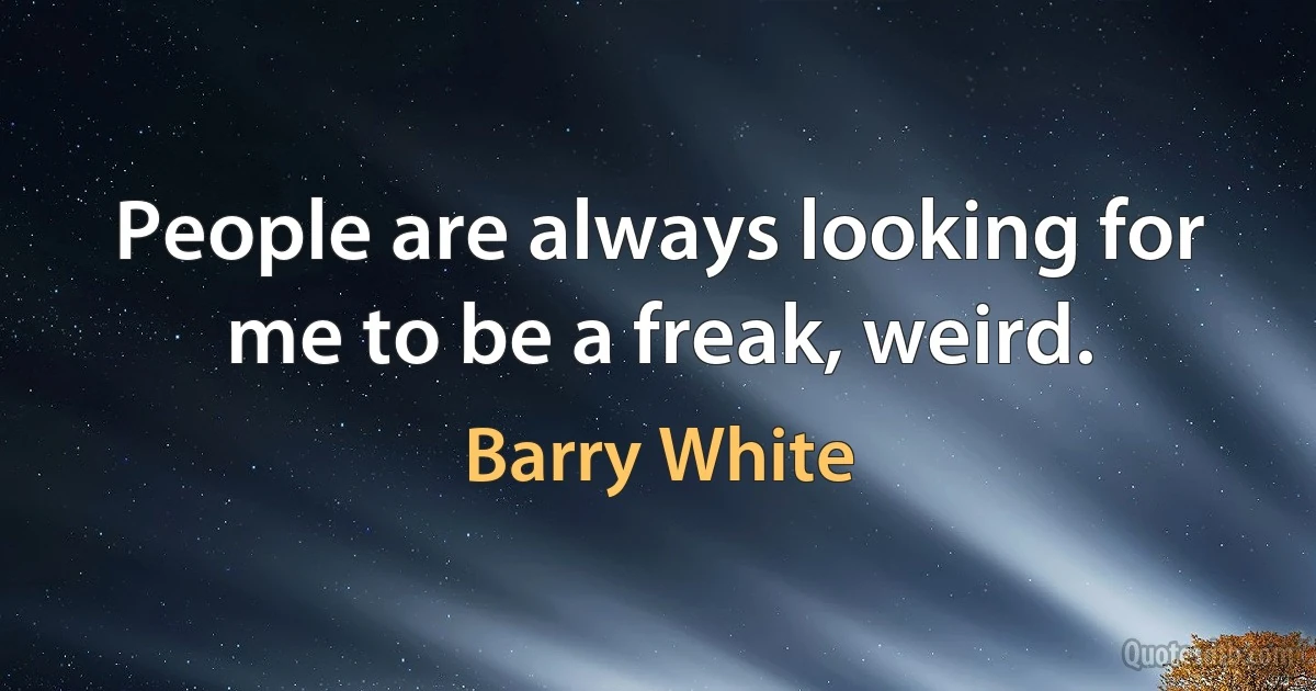 People are always looking for me to be a freak, weird. (Barry White)