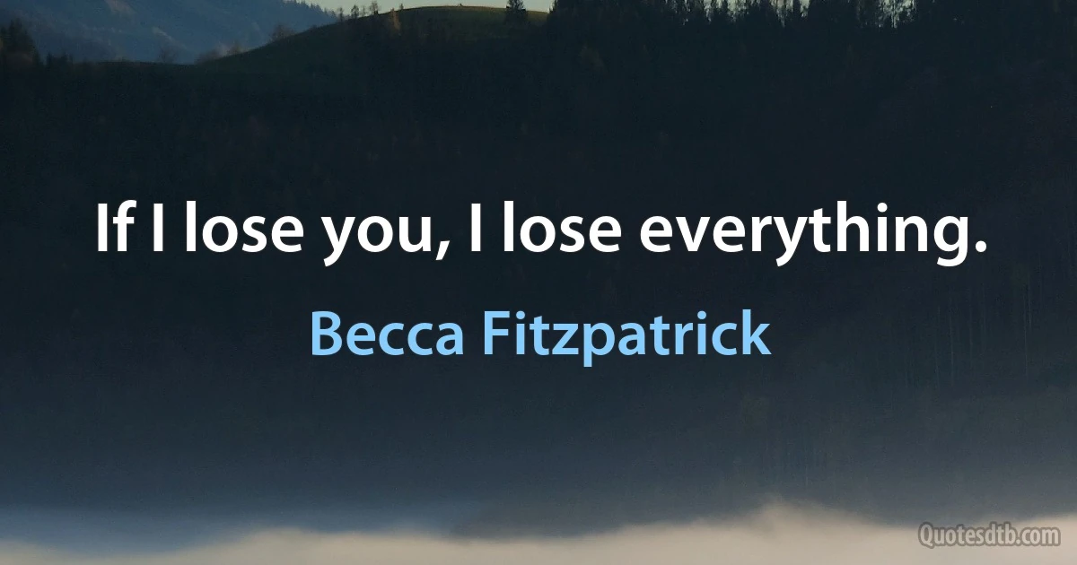 If I lose you, I lose everything. (Becca Fitzpatrick)