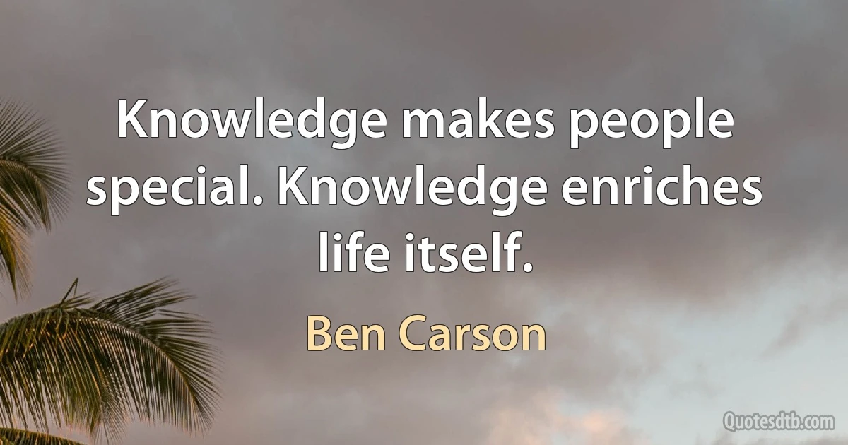 Knowledge makes people special. Knowledge enriches life itself. (Ben Carson)