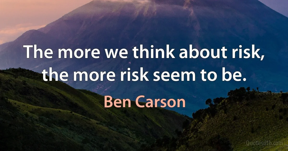 The more we think about risk, the more risk seem to be. (Ben Carson)