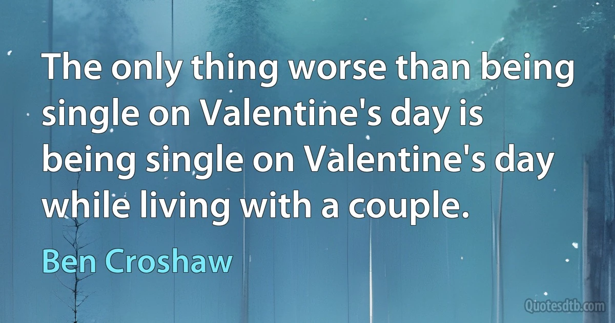 The only thing worse than being single on Valentine's day is being single on Valentine's day while living with a couple. (Ben Croshaw)