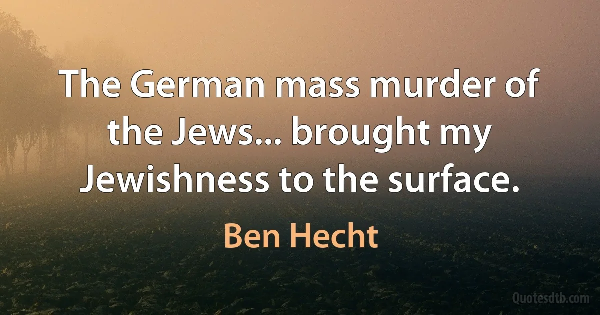 The German mass murder of the Jews... brought my Jewishness to the surface. (Ben Hecht)