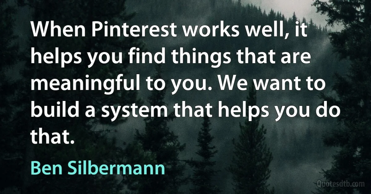 When Pinterest works well, it helps you find things that are meaningful to you. We want to build a system that helps you do that. (Ben Silbermann)