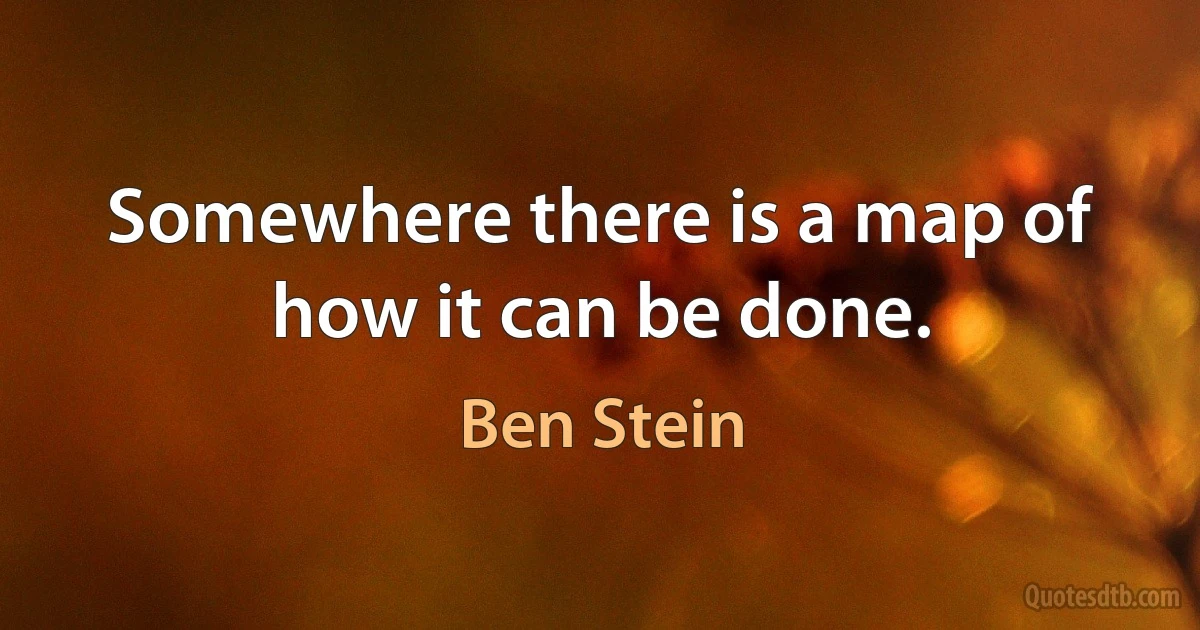 Somewhere there is a map of how it can be done. (Ben Stein)