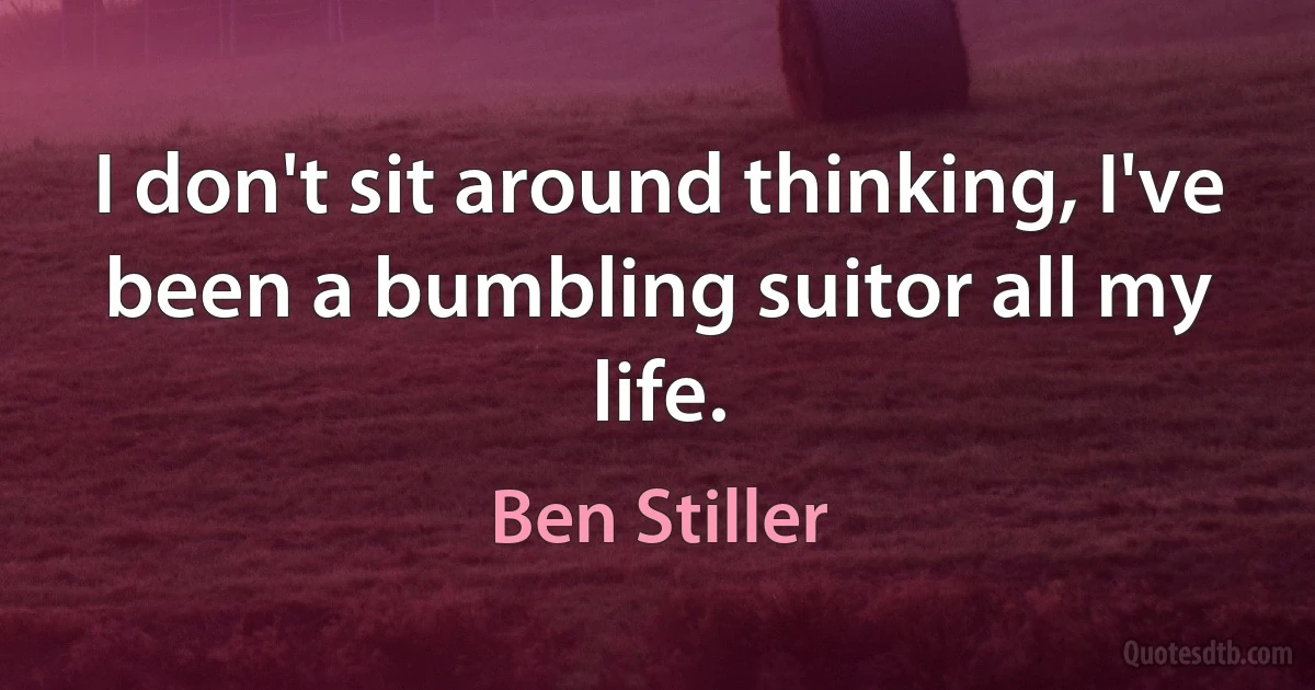 I don't sit around thinking, I've been a bumbling suitor all my life. (Ben Stiller)