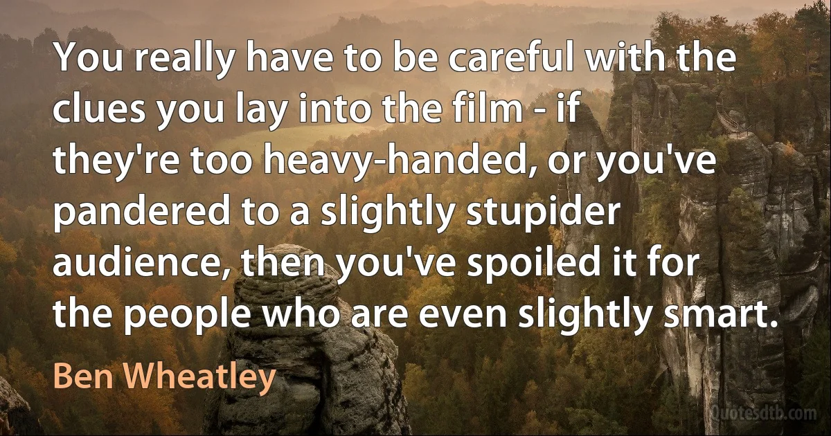 You really have to be careful with the clues you lay into the film - if they're too heavy-handed, or you've pandered to a slightly stupider audience, then you've spoiled it for the people who are even slightly smart. (Ben Wheatley)