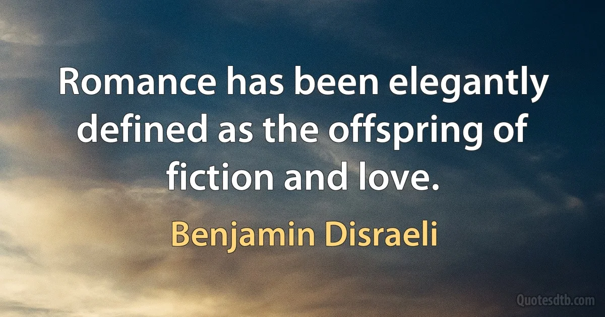 Romance has been elegantly defined as the offspring of fiction and love. (Benjamin Disraeli)