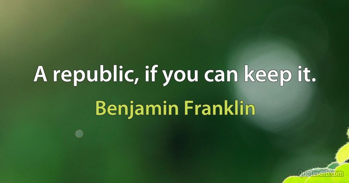 A republic, if you can keep it. (Benjamin Franklin)